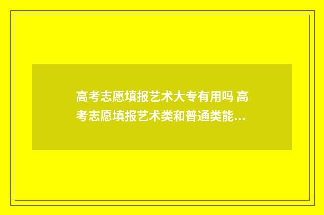 高考志愿填报艺术大专有用吗 高考志愿填报艺术类和普通类能混报吧