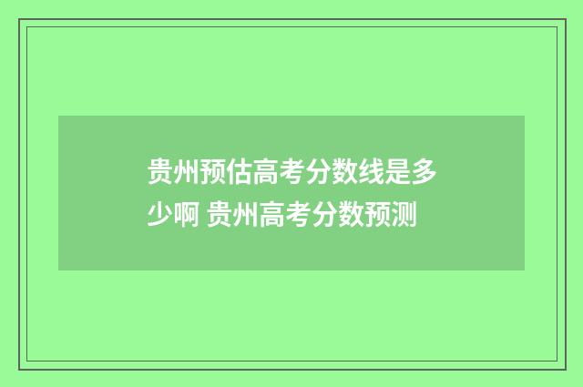 贵州预估高考分数线是多少啊 贵州高考分数预测