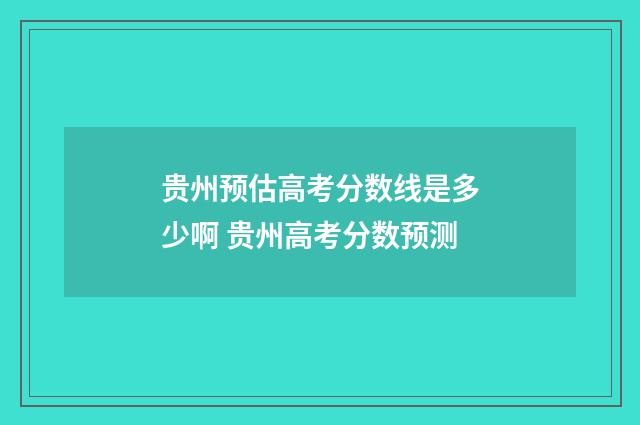 贵州预估高考分数线是多少啊 贵州高考分数预测