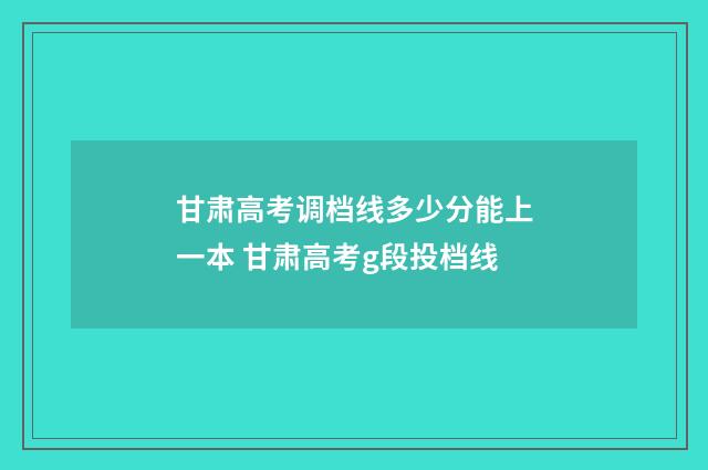 甘肃高考调档线多少分能上一本 甘肃高考g段投档线