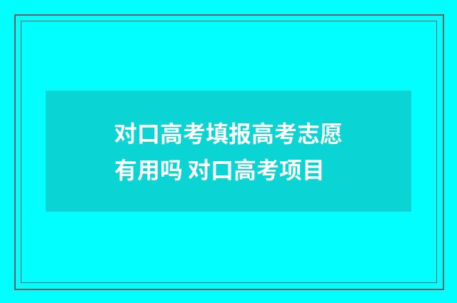 对口高考填报高考志愿有用吗 对口高考项目