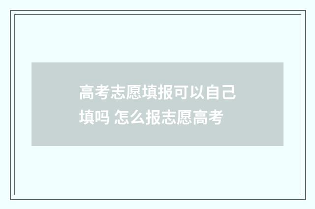 高考志愿填报可以自己填吗 怎么报志愿高考