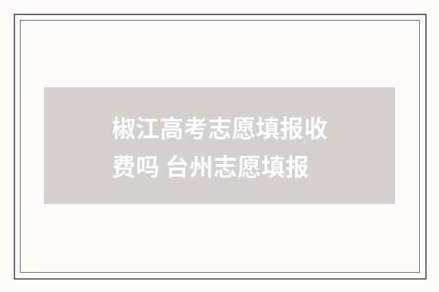 椒江高考志愿填报收费吗 台州志愿填报