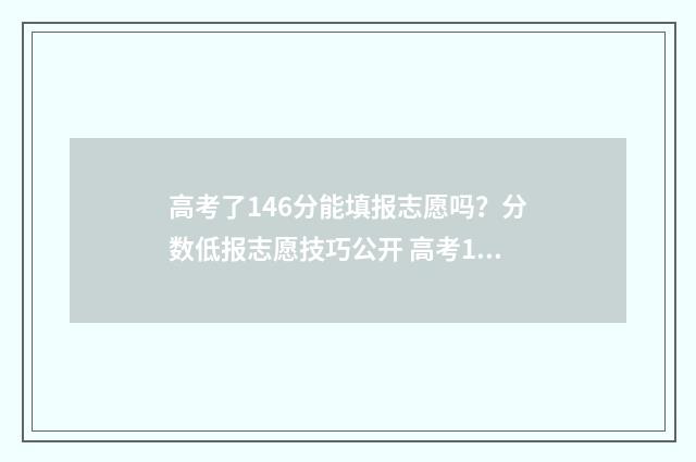 高考了146分能填报志愿吗？分数低报志愿技巧公开 高考146分能去大专吗