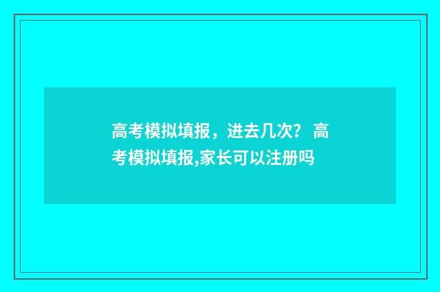 高考模拟填报,进去几次? 高考模拟填报,家长可以注册吗