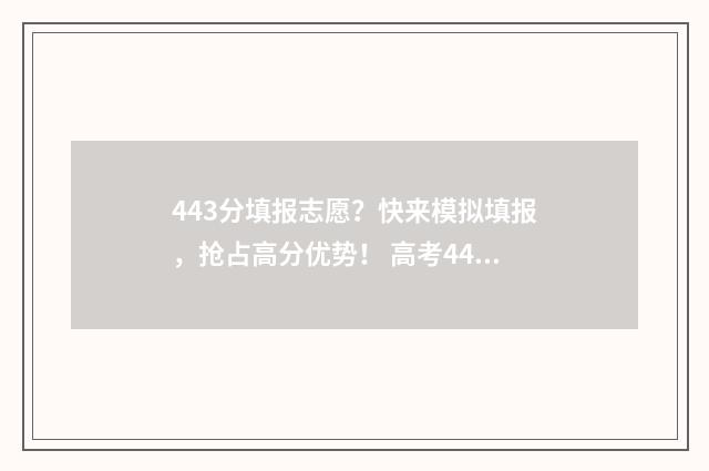 443分填报志愿?快来模拟填报,抢占高分优势! 高考443分报什么学校