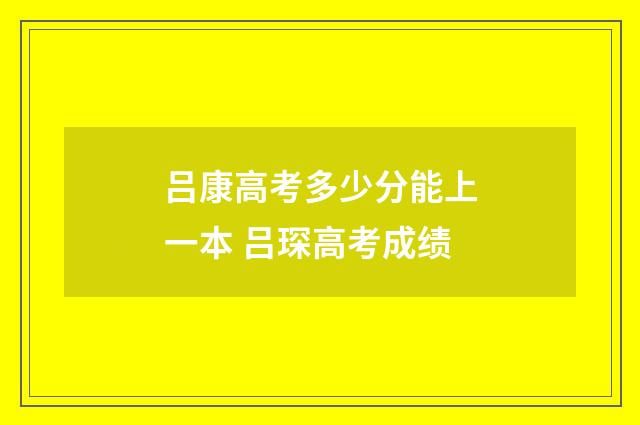 吕康高考多少分能上一本 吕琛高考成绩