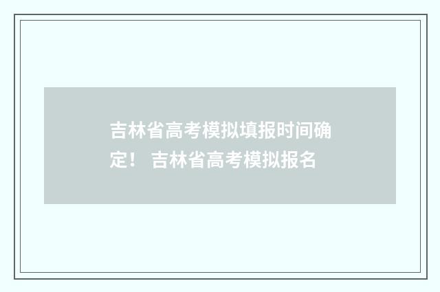 吉林省高考模拟填报时间确定! 吉林省高考模拟报名