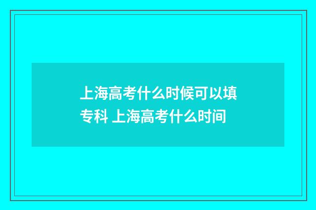 上海高考什么时候可以填专科 上海高考什么时间