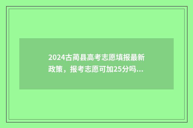 2024古蔺县高考志愿填报最新政策,报考志愿可加25分吗? 古蔺县2021高考
