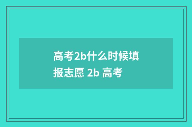 高考2b什么时候填报志愿 2b 高考