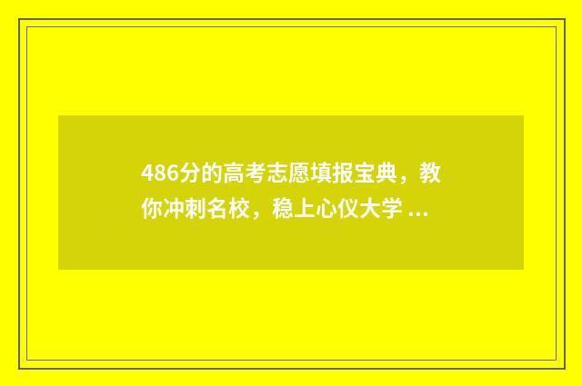 486分的高考志愿填报宝典，教你冲刺名校，稳上心仪大学 高考成绩486分是几段线