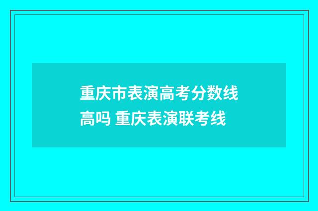 重庆市表演高考分数线高吗 重庆表演联考线