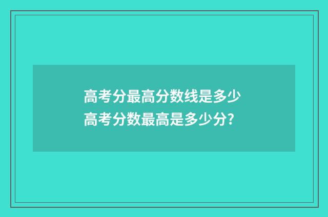 高考分最高分数线是多少 高考分数最高是多少分?