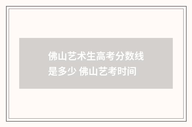 佛山艺术生高考分数线是多少 佛山艺考时间