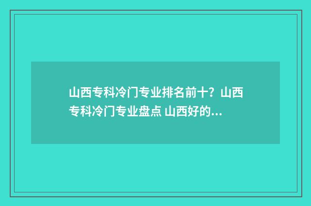 山西专科冷门专业排名前十？山西专科冷门专业盘点 山西好的专科院校