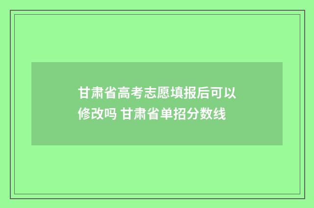 甘肃省高考志愿填报后可以修改吗 甘肃省单招分数线