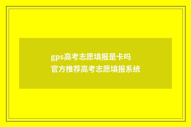 gps高考志愿填报是卡吗 官方推荐高考志愿填报系统
