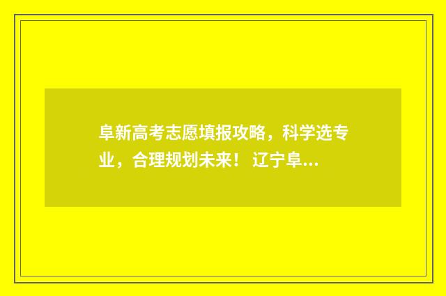 阜新高考志愿填报攻略，科学选专业，合理规划未来！ 辽宁阜新高考成绩查询时间