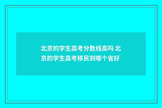 北京的学生高考分数线高吗 北京的学生高考移民到哪个省好