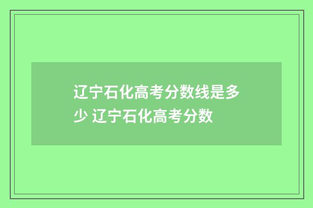 辽宁石化高考分数线是多少 辽宁石化高考分数