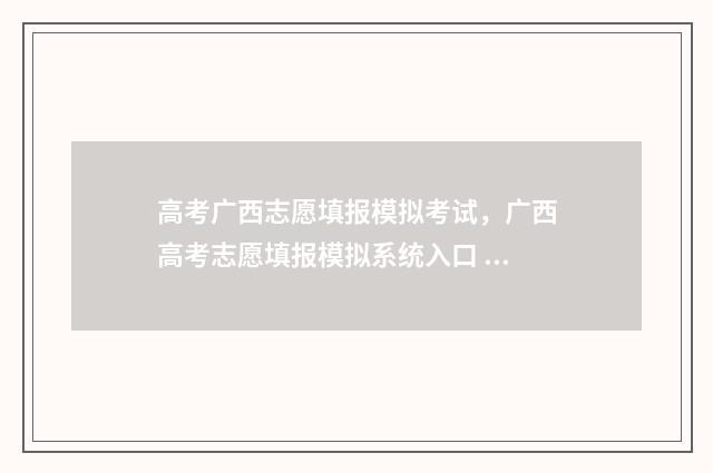 高考广西志愿填报模拟考试,广西高考志愿填报模拟系统入口 2021年广西高考志愿怎么填