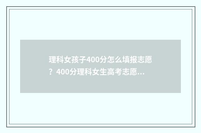 理科女孩子400分怎么填报志愿?400分理科女生高考志愿填报指南 女生理科400多分能考什么大学