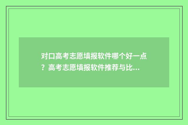对口高考志愿填报软件哪个好一点?高考志愿填报软件推荐与比较 对口高考志愿填报流程