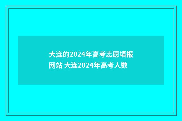 大连的2024年高考志愿填报网站 大连2024年高考人数
