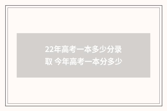 22年高考一本多少分录取 今年高考一本分多少