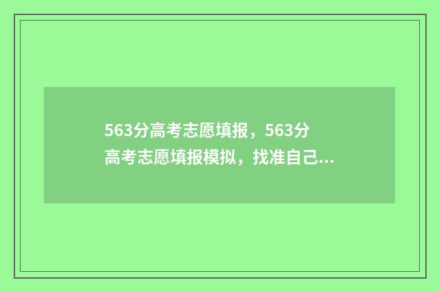 563分高考志愿填报，563分高考志愿填报模拟，找准自己的定位 高考分数线563是啥成绩