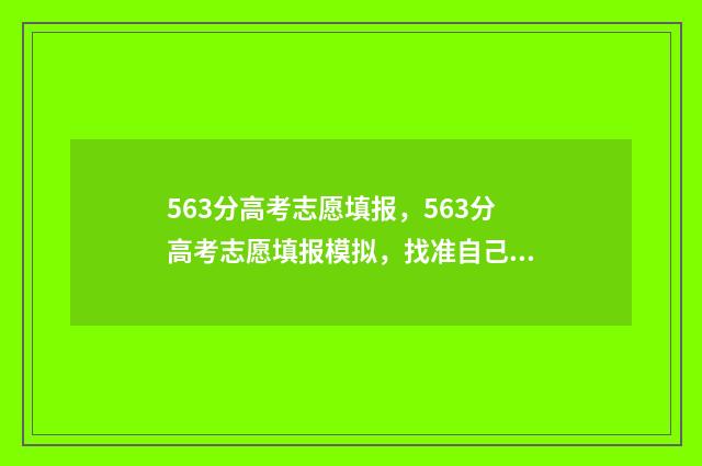 563分高考志愿填报，563分高考志愿填报模拟，找准自己的定位 高考分数线563是啥成绩