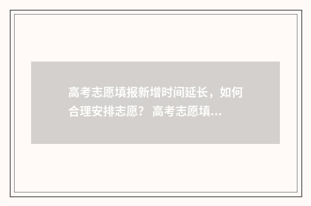 高考志愿填报新增时间延长，如何合理安排志愿？ 高考志愿填报新增专业