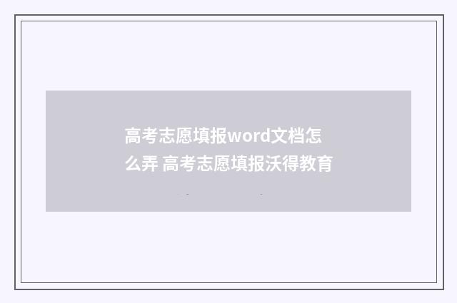 高考志愿填报word文档怎么弄 高考志愿填报沃得教育