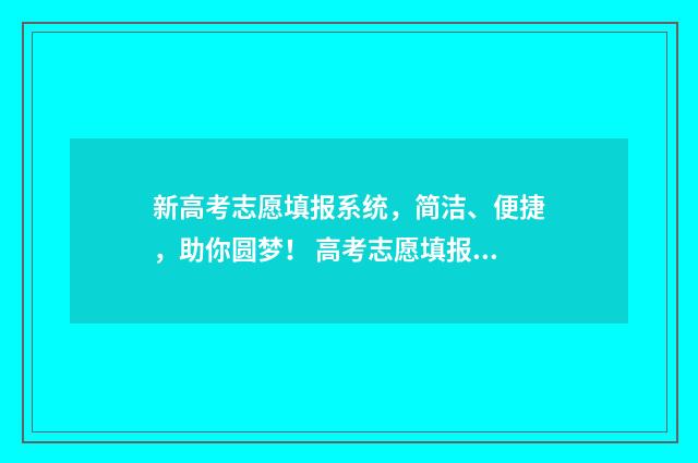 新高考志愿填报系统，简洁、便捷，助你圆梦！ 高考志愿填报志愿表