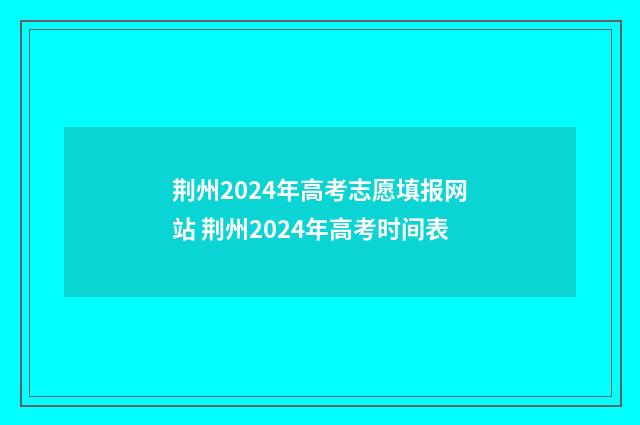 荆州2024年高考志愿填报网站 荆州2024年高考时间表