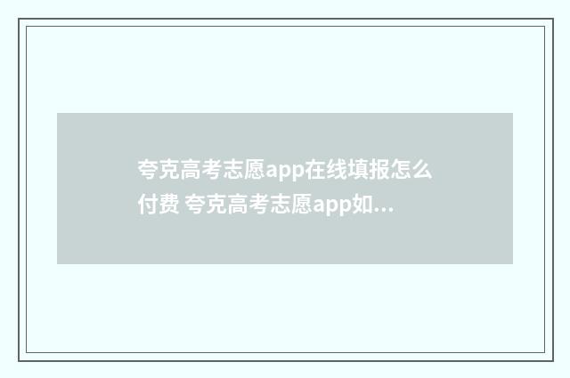 夸克高考志愿app在线填报怎么付费 夸克高考志愿app如何使用