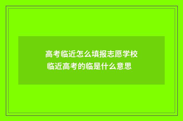 高考临近怎么填报志愿学校 临近高考的临是什么意思