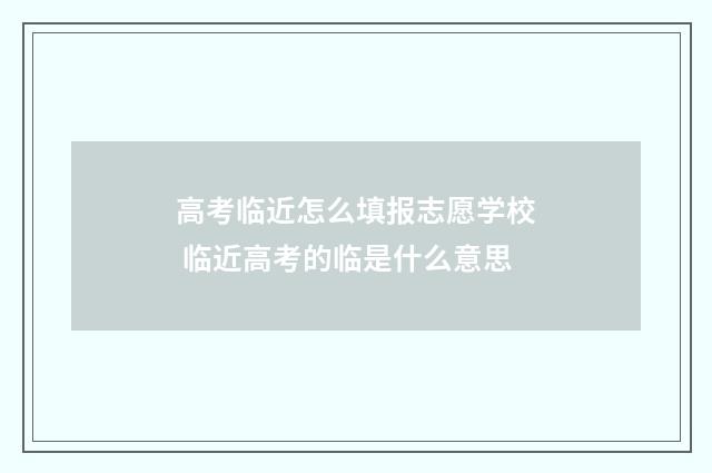 高考临近怎么填报志愿学校 临近高考的临是什么意思