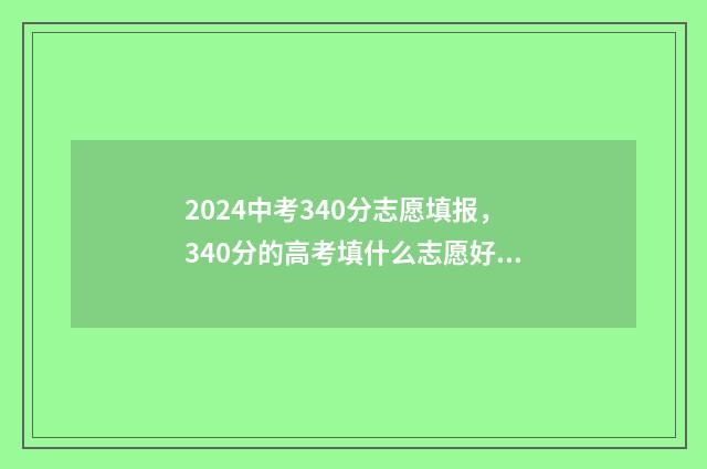 2024中考340分志愿填报,340分的高考填什么志愿好? 2024中考要考多少分才能上高中