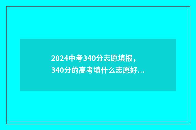 2024中考340分志愿填报,340分的高考填什么志愿好? 2024中考要考多少分才能上高中