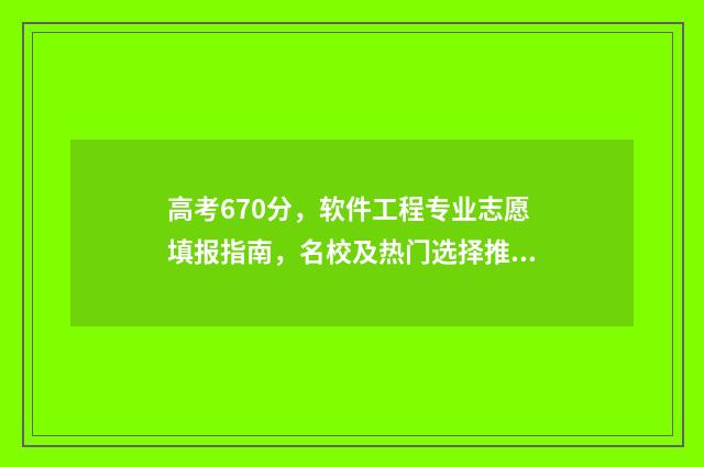 高考670分，软件工程专业志愿填报指南，名校及热门选择推荐 高考考到670分有多难