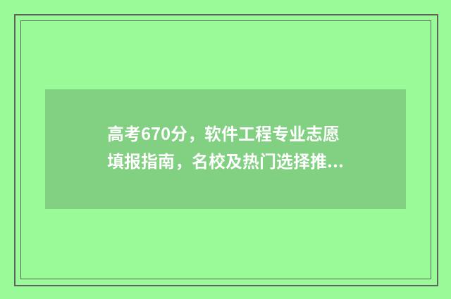 高考670分，软件工程专业志愿填报指南，名校及热门选择推荐 高考考到670分有多难