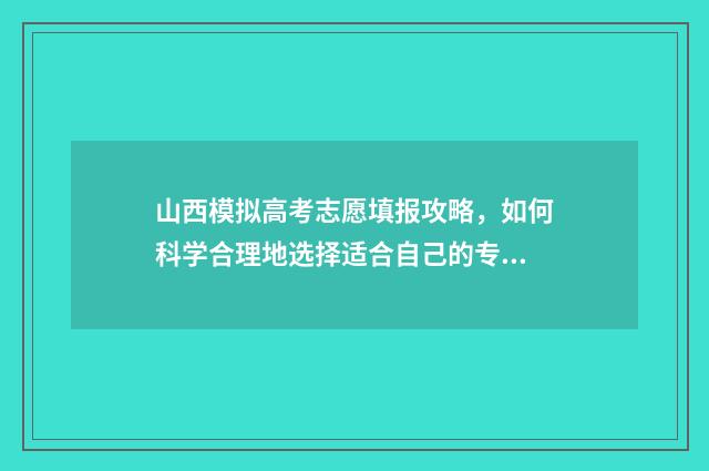 山西模拟高考志愿填报攻略，如何科学合理地选择适合自己的专业和学校？ 山西模拟高考志愿填报系统官网