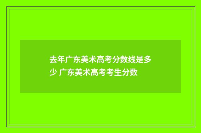 去年广东美术高考分数线是多少 广东美术高考考生分数