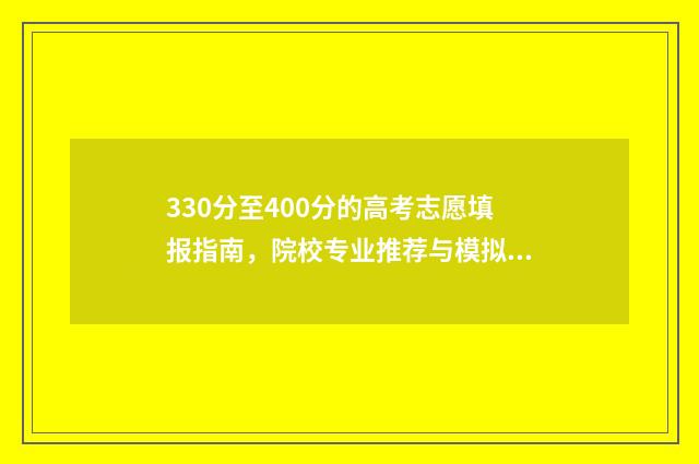 330分至400分的高考志愿填报指南，院校专业推荐与模拟练习 高考总分340分可读什么学校