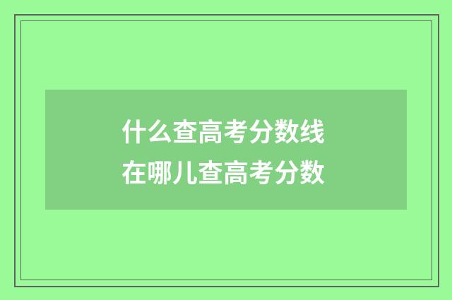 什么查高考分数线 在哪儿查高考分数