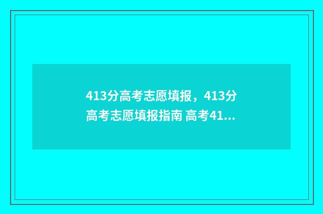 413分高考志愿填报，413分高考志愿填报指南 高考413分可以上什么学校