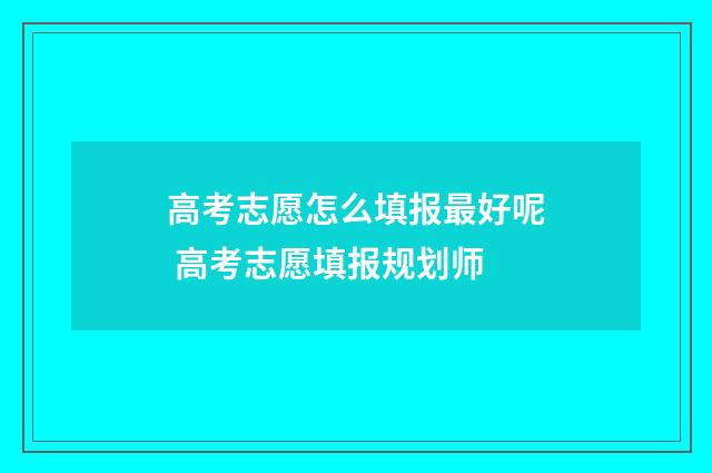高考志愿怎么填报最好呢 高考志愿填报规划师