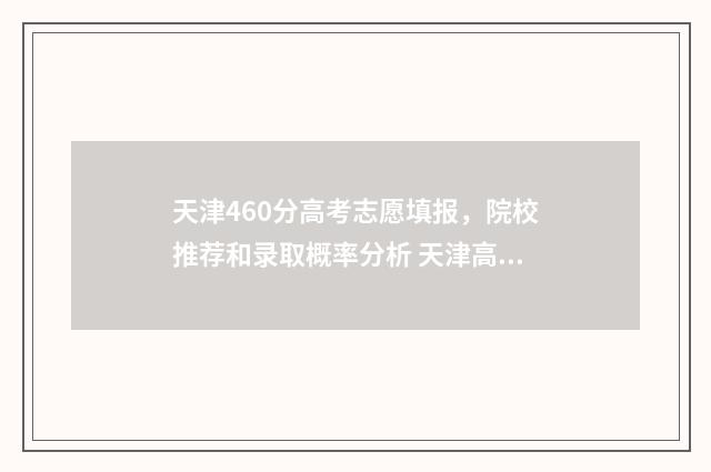 天津460分高考志愿填报，院校推荐和录取概率分析 天津高考分数线理科460